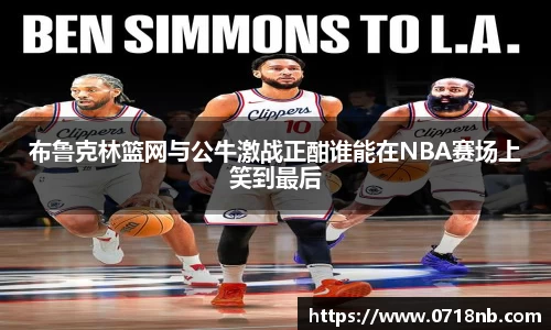 布鲁克林篮网与公牛激战正酣谁能在NBA赛场上笑到最后