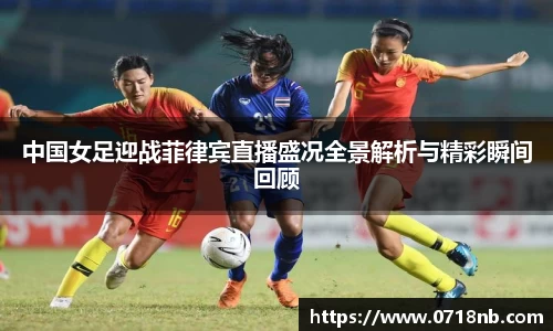 中国女足迎战菲律宾直播盛况全景解析与精彩瞬间回顾