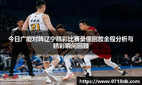 今日广厦对阵辽宁精彩比赛录像回放全程分析与精彩瞬间回顾