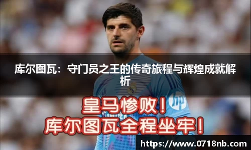 库尔图瓦：守门员之王的传奇旅程与辉煌成就解析