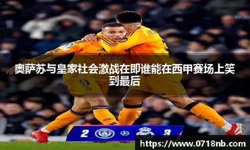奥萨苏与皇家社会激战在即谁能在西甲赛场上笑到最后