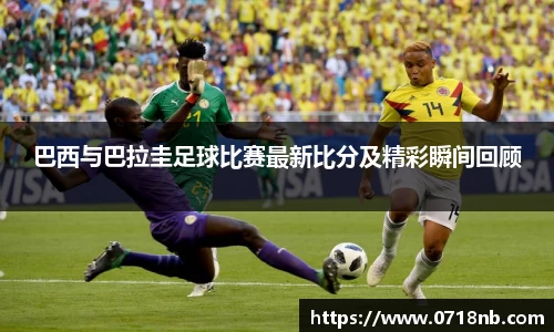 巴西与巴拉圭足球比赛最新比分及精彩瞬间回顾