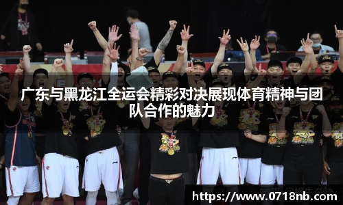 广东与黑龙江全运会精彩对决展现体育精神与团队合作的魅力
